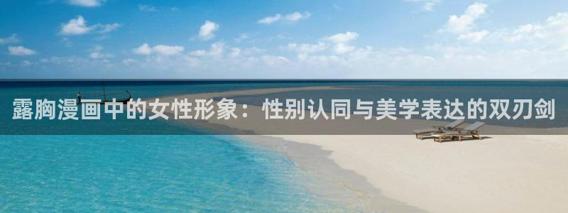羞羞漫画av漫画嘿咻漫画：露胸漫画中的女性形象：性别认同与美学表达的双刃剑