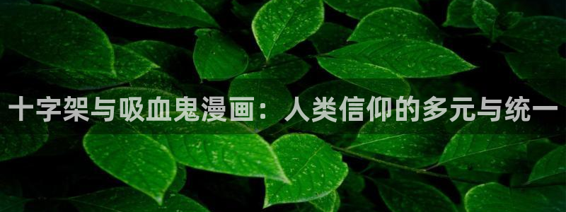无遮挡18禁啪啪羞羞漫画：十字架与吸血鬼漫画：人类信仰的多元与统一