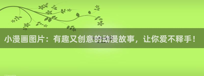 羞羞漫画阅读网站：小漫画图片：有趣又创意的动漫故事，让你爱不释手！
