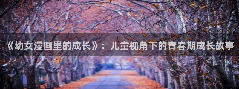 羞羞漫画首页免费：《幼女漫画里的成长》：儿童视角下的青春期成长故事