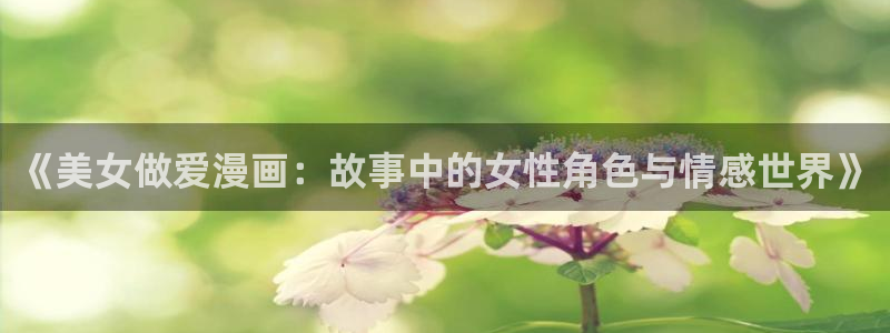 啊别舔了羞羞漫画：《美女做爱漫画：故事中的女性角色与情感世界》