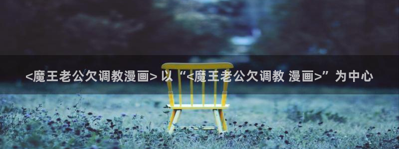 日羞羞漫画：<魔王老公欠调教漫画> 以“<魔王老公欠调教 漫画>”为中心