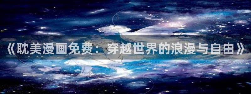 韩国羞羞漫画网：《耽美漫画免费：穿越世界的浪漫与自由》